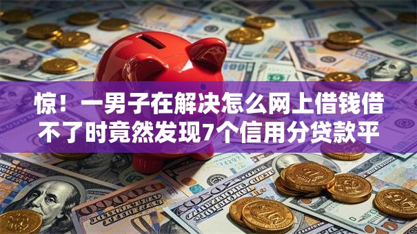 惊！一男子在解决怎么网上借钱借不了时竟然发现7个信用分贷款平台，事后分享了出来
