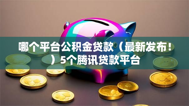 哪个平台公积金贷款（最新发布！）5个腾讯贷款平台