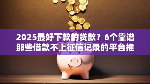 2025最好下款的贷款?6个靠谱那些借款不上征信记录的平台推荐 2025最好下款的贷款?6个靠谱那些借款不上征信记录的平台推荐