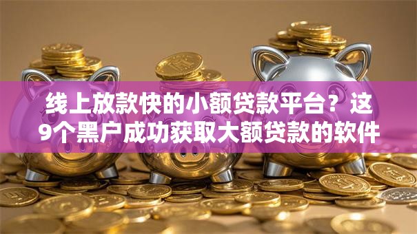 线上放款快的小额贷款平台？这9个黑户成功获取大额贷款的软件值得一试