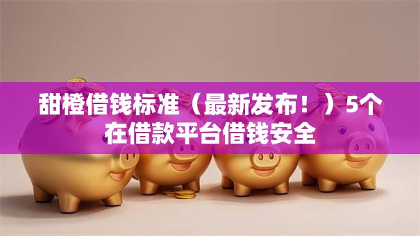 甜橙借钱标准(最新发布!)5个在借款平台借钱安全 甜橙借钱标准(最新发布!)5个在借款平台借钱安全