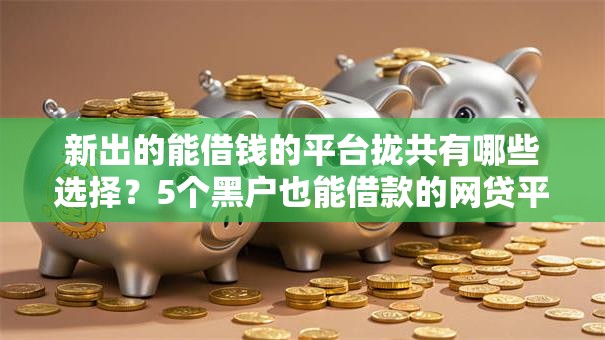 新出的能借钱的平台拢共有哪些选择？5个黑户也能借款的网贷平台详解