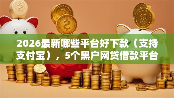 2026最新哪些平台好下款（支持支付宝），5个黑户网贷借款平台无私分享
