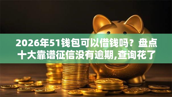 2026年51钱包可以借钱吗？盘点十大靠谱征信没有逾期,查询花了,能贷款的平台
