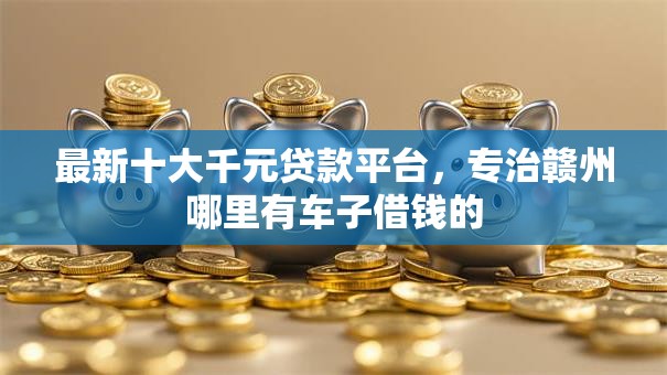 最新十大千元贷款平台，专治赣州哪里有车子借钱的