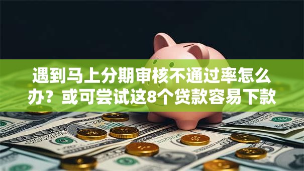 遇到马上分期审核不通过率怎么办?或可尝试这8个贷款容易下款的平台 遇到马上分期审核不通过率怎么办?或可尝试这8个贷款容易下款的平台