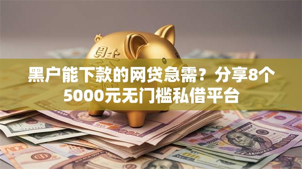 黑户能下款的网贷急需？分享8个5000元无门槛私借平台