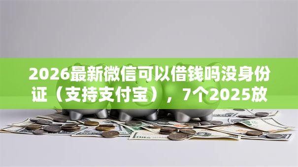 2026最新微信可以借钱吗没身份证（支持支付宝），7个2025放水的贷款口子无私分享