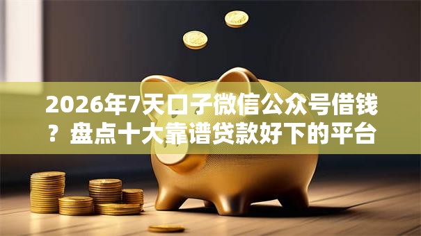 2026年7天口子微信公众号借钱？盘点十大靠谱贷款好下的平台