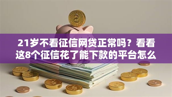 21岁不看征信网贷正常吗？看看这8个征信花了能下款的平台怎么样