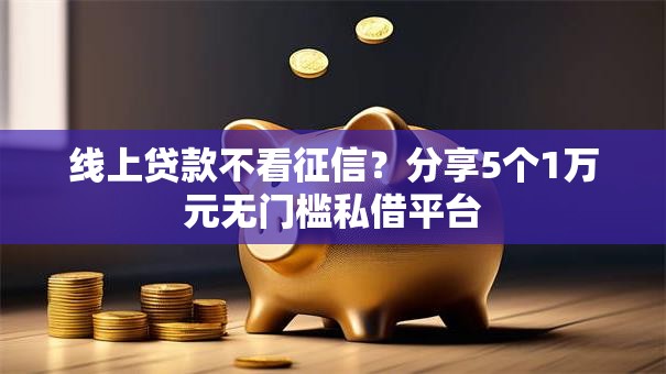 线上贷款不看征信？分享5个1万元无门槛私借平台