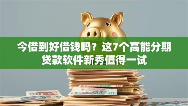 今借到好借钱吗？这7个高能分期贷款软件新秀值得一试