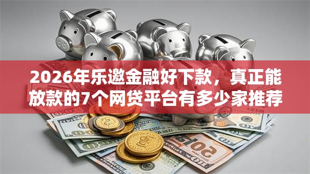 2026年乐邀金融好下款，真正能放款的7个网贷平台有多少家推荐