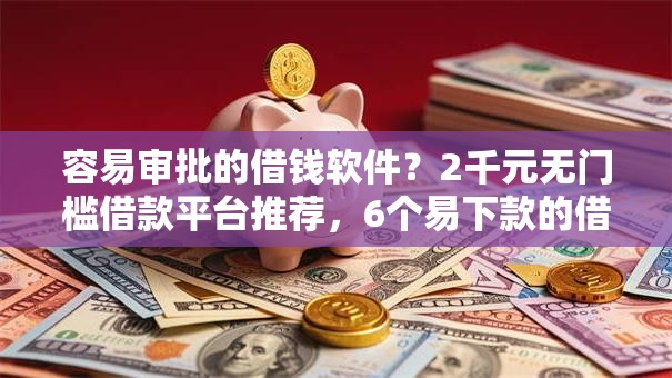 容易审批的借钱软件？2千元无门槛借款平台推荐，6个易下款的借钱平台盘点