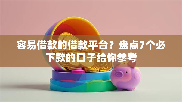 容易借款的借款平台？盘点7个必下款的口子给你参考