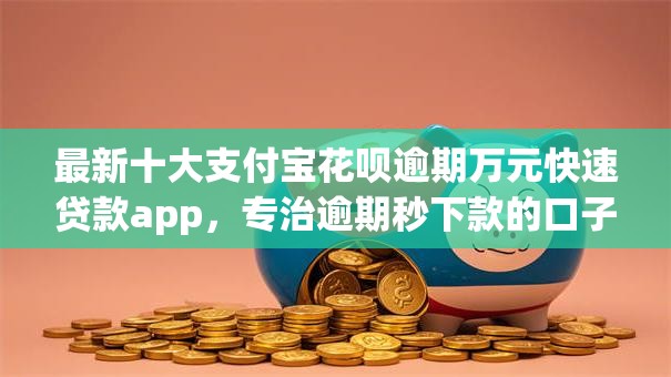 最新十大支付宝花呗逾期万元快速贷款app，专治逾期秒下款的口子19岁