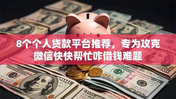 8个个人贷款平台推荐，专为攻克微信快快帮忙咋借钱难题