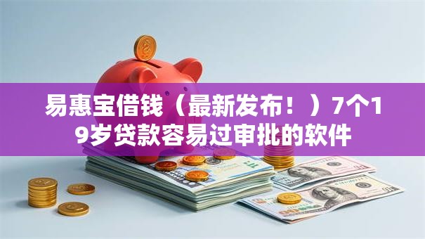 易惠宝借钱（最新发布！）7个19岁贷款容易过审批的软件
