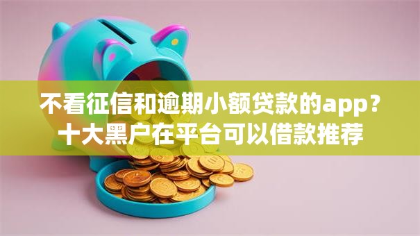不看征信和逾期小额贷款的app？十大黑户在平台可以借款推荐