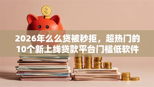 2026年么么贷被秒拒，超热门的10个新上线贷款平台门槛低软件推荐