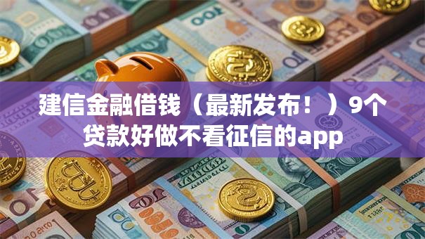 建信金融借钱（最新发布！）9个贷款好做不看征信的app