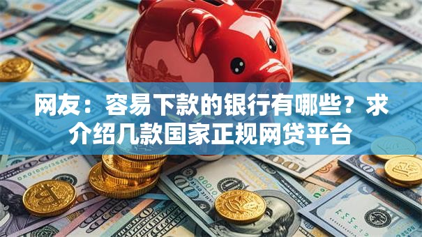 网友:容易下款的银行有哪些?求介绍几款国家正规网贷平台 网友:容易下款的银行有哪些?求介绍几款国家正规网贷平台