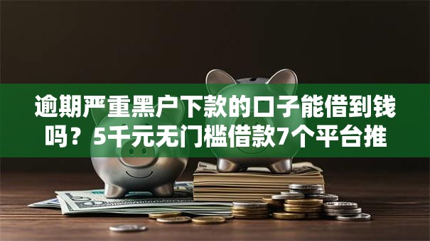 逾期严重黑户下款的口子能借到钱吗？5千元无门槛借款7个平台推荐