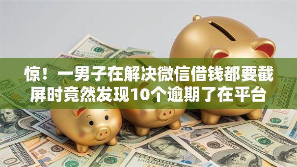 惊！一男子在解决微信借钱都要截屏时竟然发现10个逾期了在平台可以借到钱，事后分享了出来