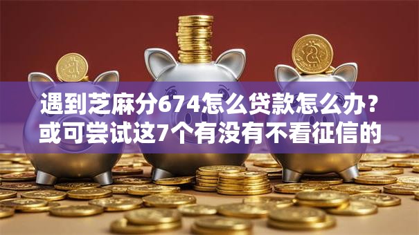 遇到芝麻分674怎么贷款怎么办？或可尝试这7个有没有不看征信的贷款平台