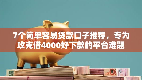 7个简单容易贷款口子推荐，专为攻克借4000好下款的平台难题