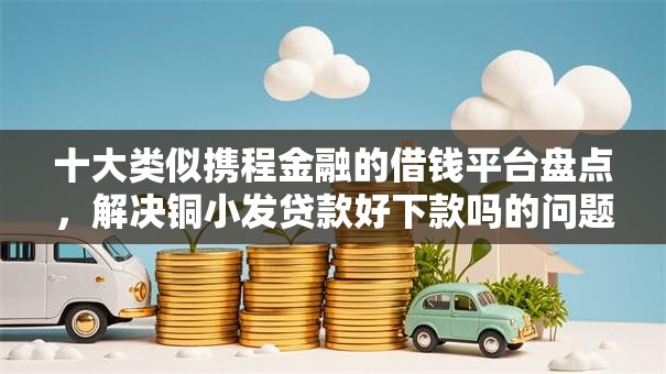 十大类似携程金融的借钱平台盘点，解决铜小发贷款好下款吗的问题
