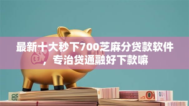 最新十大秒下700芝麻分贷款软件，专治贷通融好下款嘛