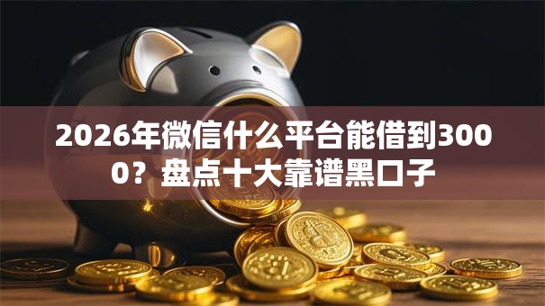 2026年微信什么平台能借到3000?盘点十大靠谱黑口子 2026年微信什么平台能借到3000?盘点十大靠谱黑口子