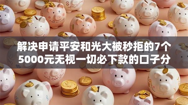 解决申请平安和光大被秒拒的7个5000元无视一切必下款的口子分享 解决申请平安和光大被秒拒的7个5000元无视一切必下款的口子分享