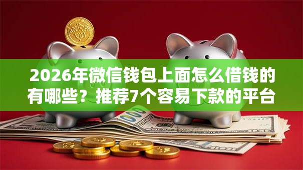 2026年微信钱包上面怎么借钱的有哪些？推荐7个容易下款的平台