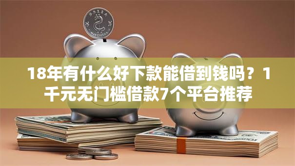 18年有什么好下款能借到钱吗？1千元无门槛借款7个平台推荐