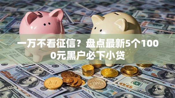 一万不看征信？盘点最新5个1000元黑户必下小贷