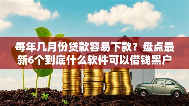 每年几月份贷款容易下款？盘点最新6个到底什么软件可以借钱黑户
