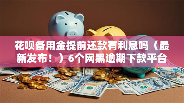 花呗备用金提前还款有利息吗（最新发布！）6个网黑逾期下款平台