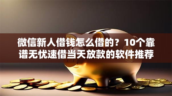 微信新人借钱怎么借的？10个靠谱无忧速借当天放款的软件推荐