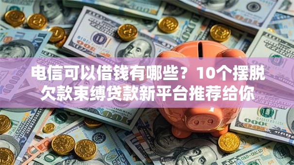 电信可以借钱有哪些?10个摆脱欠款束缚贷款新平台推荐给你 电信可以借钱有哪些?10个摆脱欠款束缚贷款新平台推荐给你