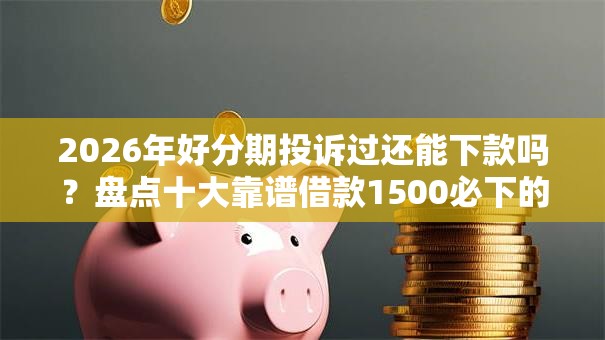 2026年好分期投诉过还能下款吗？盘点十大靠谱借款1500必下的平台黑户