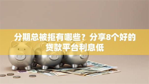 分期总被拒有哪些？分享8个好的贷款平台利息低