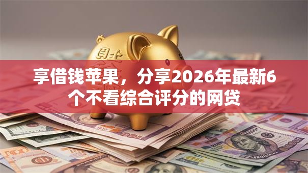 享借钱苹果，分享2026年最新6个不看综合评分的网贷