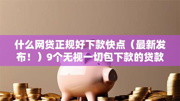 什么网贷正规好下款快点（最新发布！）9个无视一切包下款的贷款口子