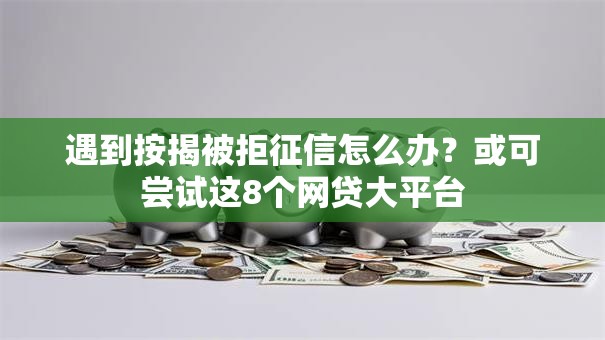 遇到按揭被拒征信怎么办？或可尝试这8个网贷大平台