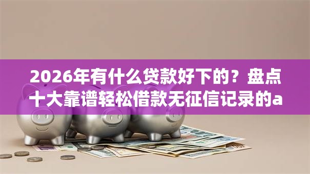 2026年有什么贷款好下的?盘点十大靠谱轻松借款无征信记录的app 2026年有什么贷款好下的?盘点十大靠谱轻松借款无征信记录的app