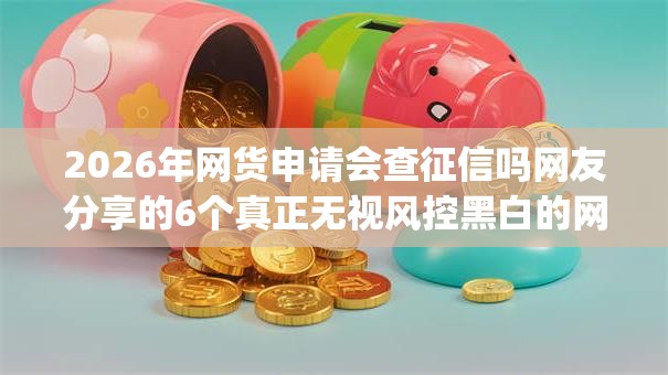 2026年网货申请会查征信吗网友分享的6个真正无视风控黑白的网贷app我觉得不错! 2026年网货申请会查征信吗网友分享的6个真正无视风控黑白的网贷app我觉得不错!