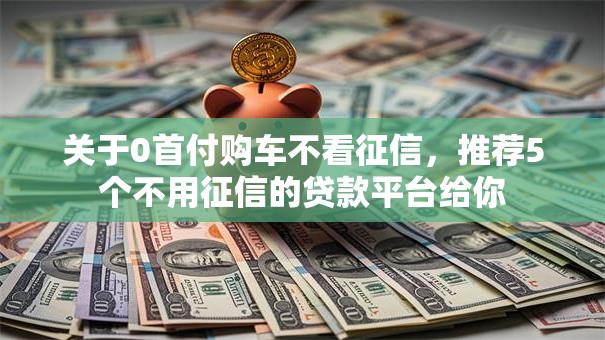 关于0首付购车不看征信，推荐5个不用征信的贷款平台给你
