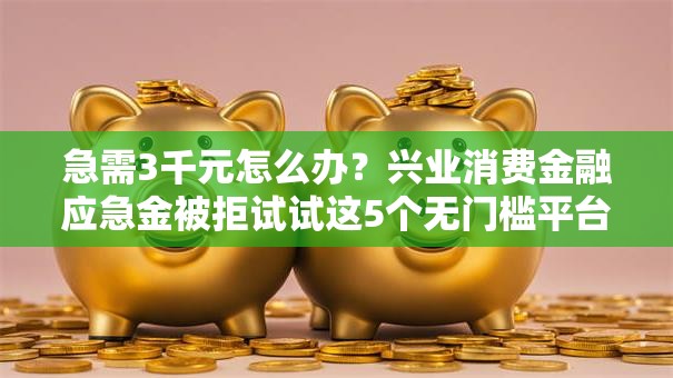 急需3千元怎么办?兴业消费金融应急金被拒试试这5个无门槛平台 急需3千元怎么办?兴业消费金融应急金被拒试试这5个无门槛平台